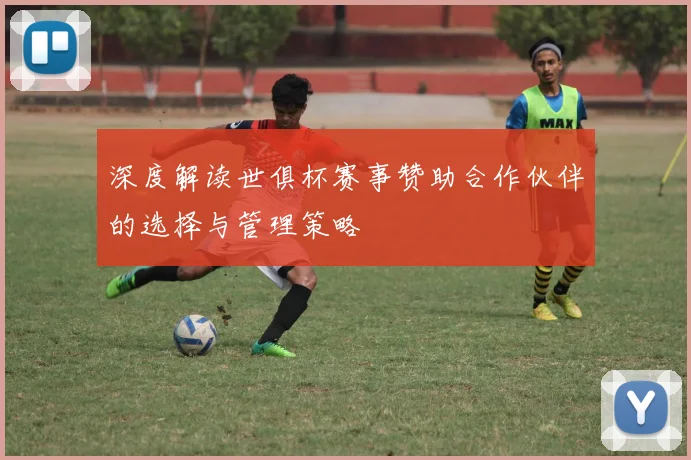 深度解读世俱杯赛事赞助合作伙伴的选择与管理策略