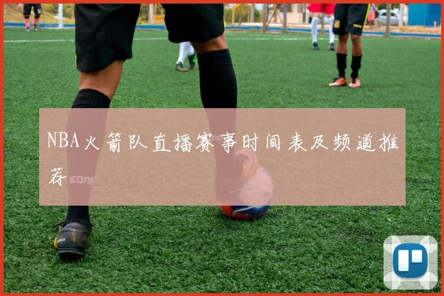 NBA火箭队直播赛事时间表及频道推荐