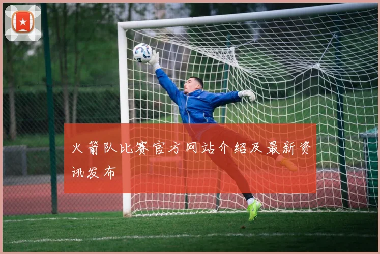 火箭队比赛官方网站介绍及最新资讯发布