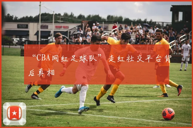 “CBA网红足球队”走红社交平台背后真相