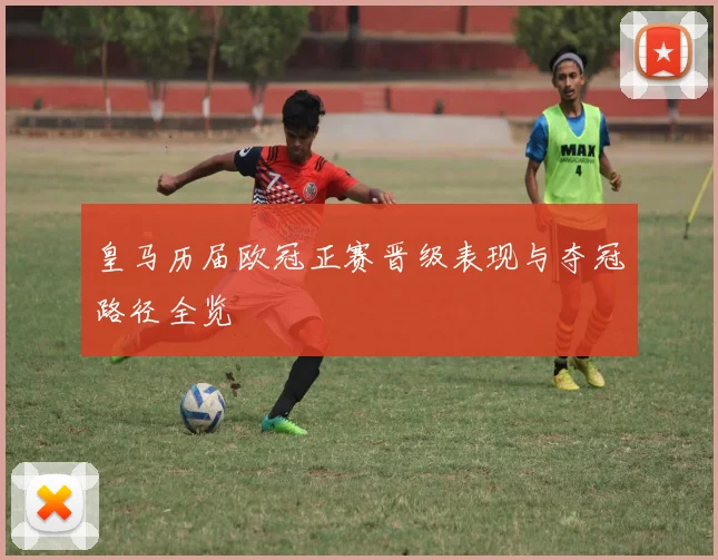 皇马历届欧冠正赛晋级表现与夺冠路径全览