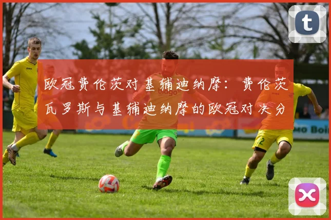 欧冠费伦茨对基辅迪纳摩：费伦茨瓦罗斯与基辅迪纳摩的欧冠对决分析