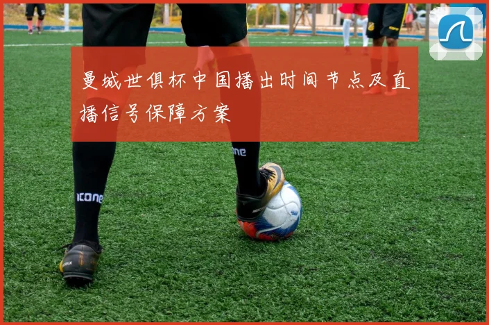 曼城世俱杯中国播出时间节点及直播信号保障方案